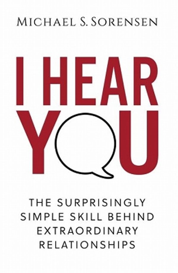 Cover Art for 9780999104002, I Hear You: The Surprisingly Simple Skill Behind Extraordinary Relationships by Michael S. Sorensen