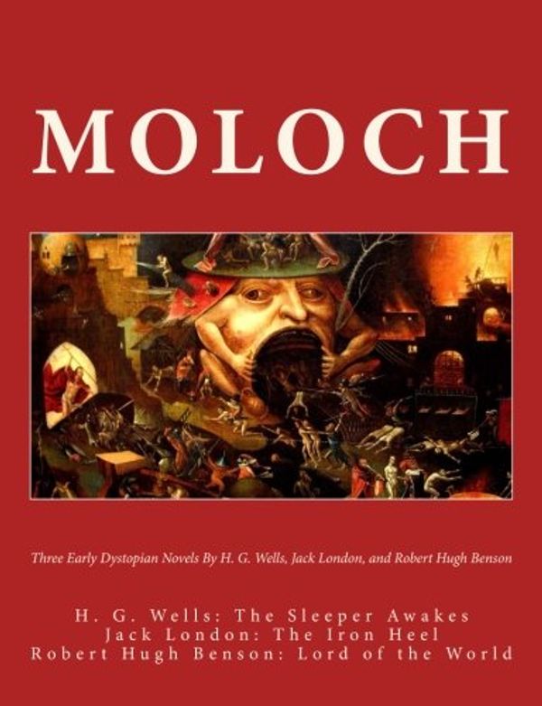Cover Art for 9781503078765, Moloch: Three Early Dystopian Novels By H. G. Wells Jack London And Robert Hugh Benson  H. G. Wells: The Sleeper Awakes  Jack London: The Iron Heel  Robert Hugh Benson: Lord of the World by H. G. Wells, Jack London, Robert Hugh Benson