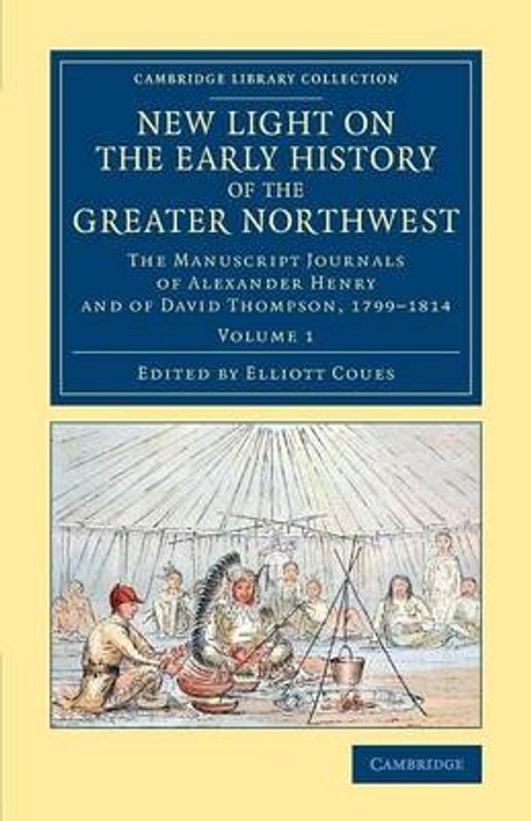 Cover Art for 9781108079372, New Light on the Early History of the Greater Northwest: The Manuscript Journals of Alexander Henry and of David Thompson 1799-1814 (Cambridge Library Collection: North American History) by Henry Gavin Alexander
