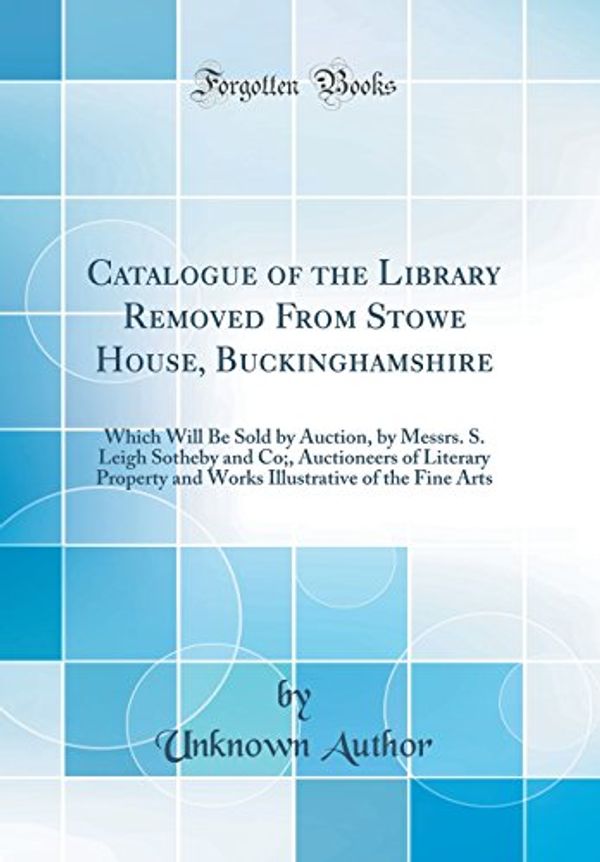 Cover Art for 9780656664368, Catalogue of the Library Removed From Stowe House, Buckinghamshire: Which Will Be Sold by Auction, by Messrs. S. Leigh Sotheby and Co;, Auctioneers of ... of the Fine Arts (Classic Reprint) by Unknown Author
