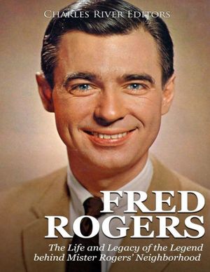 Cover Art for 9781717014764, Fred Rogers: The Life and Legacy of the Legend behind Mister Rogers’ Neighborhood by Charles River Editors