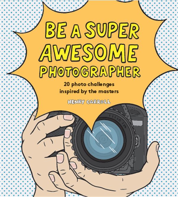 Cover Art for 9781786275578, Be a Super Awesome Photographer by Henry Carroll