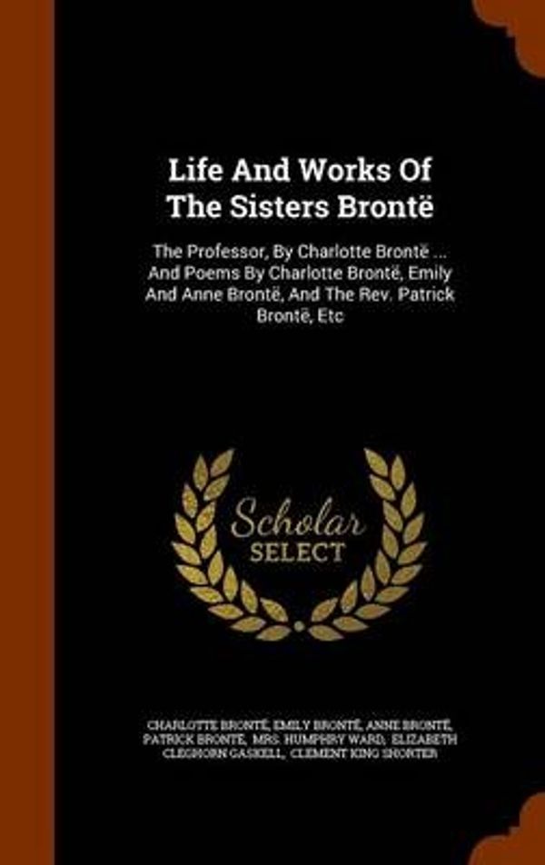 Cover Art for 9781345909760, Life and Works of the Sisters BronteThe Professor, by Charlotte Bronte ... and Poem... by Charlotte Brontë
