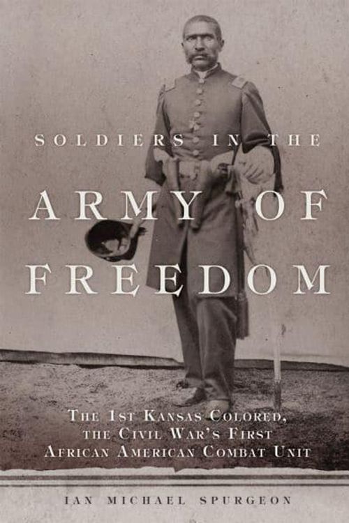 Cover Art for 9780806168791, Soldiers in the Army of Freedom: The 1st Kansas Colored, the Civil War's First African American Combat Unit (Campaigns and Commanders Series) by Ian Michael Spurgeon (author)