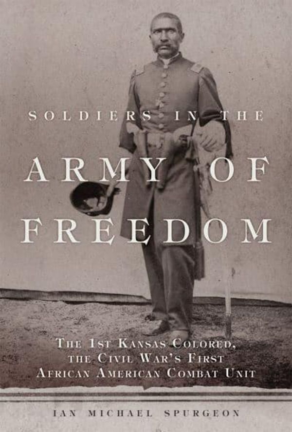 Cover Art for 9780806168791, Soldiers in the Army of Freedom: The 1st Kansas Colored, the Civil War's First African American Combat Unit (Campaigns and Commanders Series) by Ian Michael Spurgeon (author)