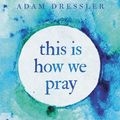 Cover Art for 9781546035053, This Is How We Pray: Discovering a Life of Intimate Friendship with God by Adam Dressler