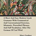 Cover Art for 9781446066072, A Short And Easy Modern Greek Grammar With Grammatical And Conversational Exercises, Idiomatic, Proverbial Phrases, And Full Vocabulary. After The German Of Carl Wird by Mary Gardner