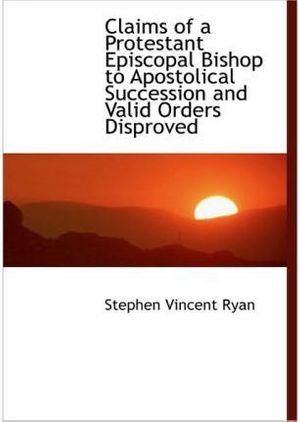 Cover Art for 9781116993394, Claims of a Protestant Episcopal Bishop to Apostolical Succession and Valid Orders Disproved by Stephen Vincent Ryan