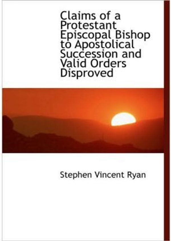 Cover Art for 9781116993394, Claims of a Protestant Episcopal Bishop to Apostolical Succession and Valid Orders Disproved by Stephen Vincent Ryan