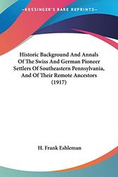 Cover Art for 9781437134520, Historic Background and Annals of the Swiss and German Pioneer Settlers of Southeastern Pennsylvania, and of Their Remote Ancestors (1917) by H Frank Eshleman