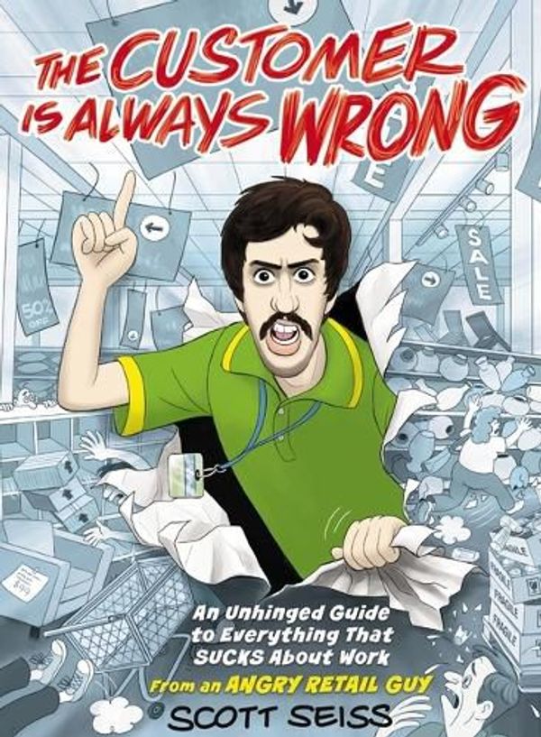 Cover Art for 9781400247264, The Customer Is Always Wrong: An Unhinged Guide to Everything That Sucks about Work (from an Angry Retail Guy) by Scott Seiss