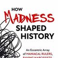 Cover Art for 9781633885745, How Madness Shaped History: An Eccentric Array of Maniacal Rulers, Raving Narcissists, and Psychotic Visionaries by Christopher J. Ferguson