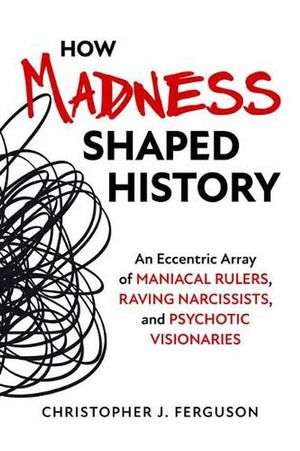 Cover Art for 9781633885745, How Madness Shaped History: An Eccentric Array of Maniacal Rulers, Raving Narcissists, and Psychotic Visionaries by Christopher J. Ferguson