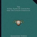 Cover Art for 9781162858654, The Astral Plane of Theosophy and the Fourth Dimension by Alexander Horne