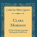 Cover Art for 9780483127005, Clara Morison, Vol. 2 of 2: A Tale of South Australia During the Gold Fever (Classic Reprint) by Catherine Helen Spence