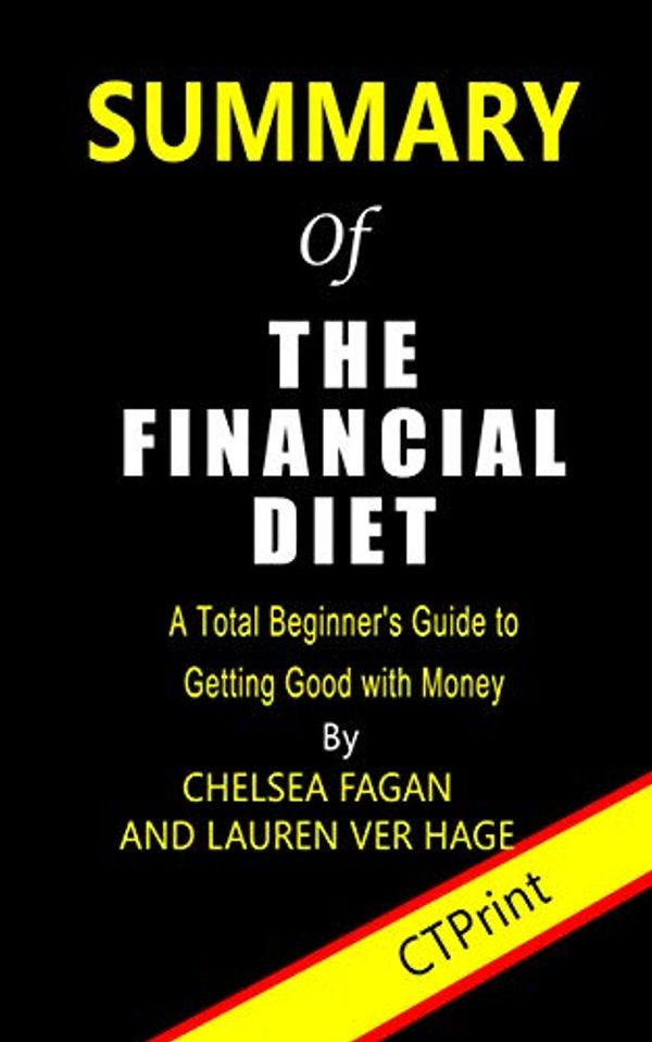 Cover Art for B081885XTC, Summary of The Financial Diet  By Chelsea Fagan and Lauren Ver Hage | A Total Beginner’s Guide to Getting Good with Money by CTPrint