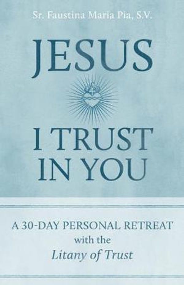 Cover Art for 9781645851448, Jesus I Trust in You: A 30-Day Personal Retreat with the Litany of Trust by Sr. Faustina Maria Pia, S V