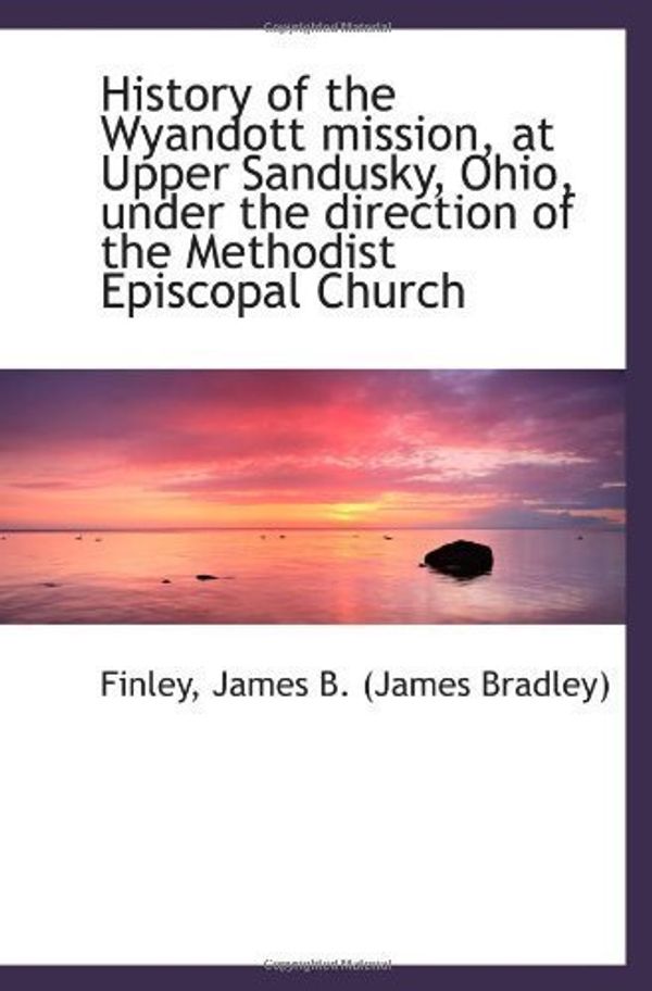 Cover Art for B01FGJ69JA, History of the Wyandott mission, at Upper Sandusky, Ohio, under the direction of the Methodist Episc by Finley, James B. (James Bradley) (2009-08-20) by 