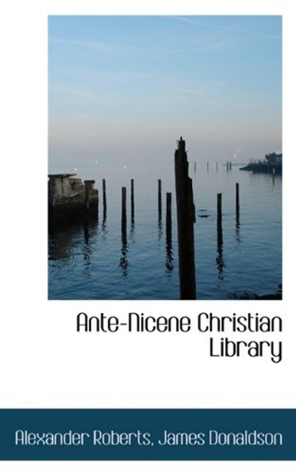 Cover Art for 9781117308012, Ante-Nicene Christian Library by Alexander Roberts