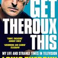 Cover Art for B07NK1ZM26, Gotta Get Theroux This: My life and strange times in television by Louis Theroux