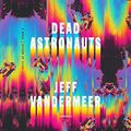 Cover Art for B078T19YH6, Dead Astronauts: A Novel by Jeff VanderMeer
