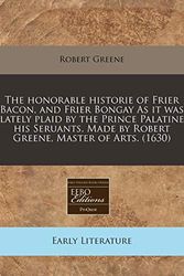 Cover Art for 9781171317272, The Honorable Historie of Frier Bacon, and Frier Bongay as It Was Lately Plaid by the Prince Palatine His Seruants. Made by Robert Greene, Master of A by Robert Greene
