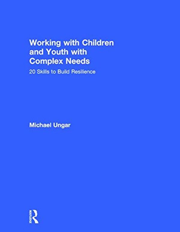 Cover Art for 9781138800724, Working with Children and Youth with Complex Needs: 20 Skills to Build Resilience by Michael Ungar