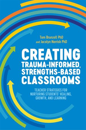 Cover Art for 9781787753747, Creating Trauma-Informed, Strengths-based Classrooms: Teacher Strategies: for Nurturing Students' Healing, Growth, and Learning by Tom Brunzell, Jacolyn Norrish