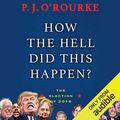 Cover Art for B077VX5GC5, How the Hell Did This Happen?: The Election of 2016 by P. J. O'Rourke