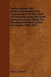 Cover Art for 9781443748889, Martin Behaim, the German Astronomer and Cosmographer of the Times of Columbus; Being the Tenth Annual Discourse Before the Maryland Historical Societ by John G. Morris