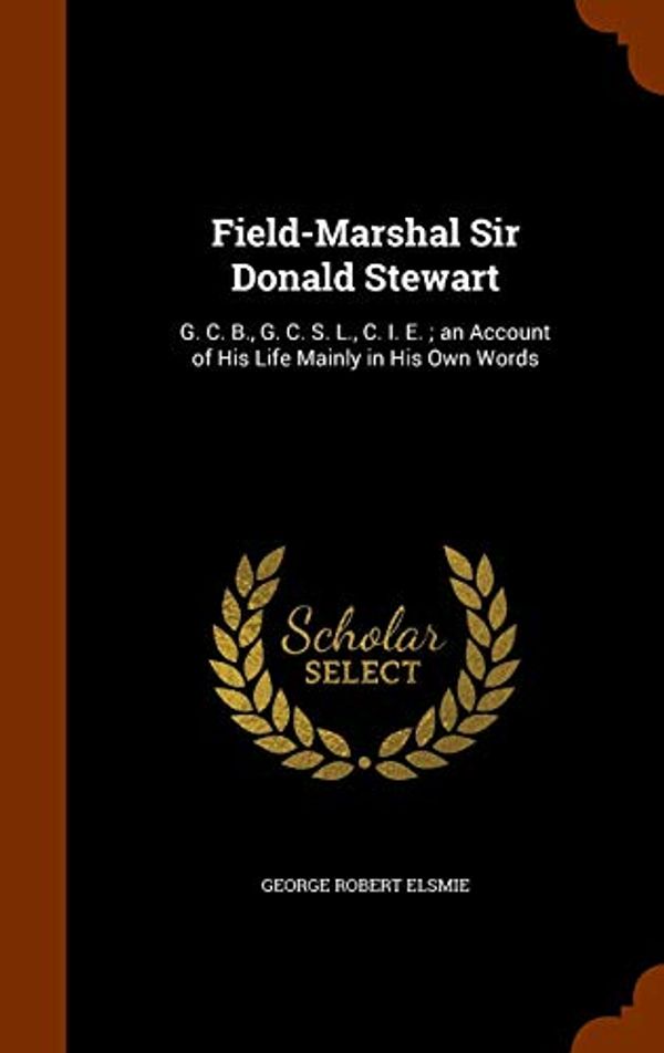Cover Art for 9781346060170, Field-Marshal Sir Donald Stewart: G. C. B., G. C. S. L., C. I. E. ; an Account of His Life Mainly in His Own Words by George Robert Elsmie