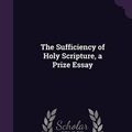 Cover Art for 9781358906749, The Sufficiency of Holy Scripture, a Prize Essay by Richard Glover