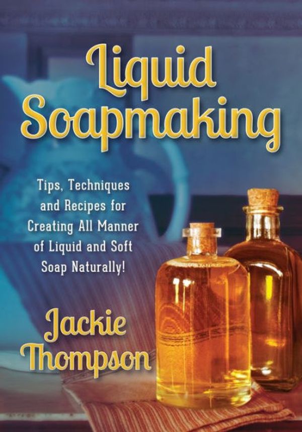 Cover Art for 9780990311508, Liquid Soapmaking: Tips, Techniques and Recipes for Creating All Manner of Liquid and Soft Soap Naturally! by Jackie Thompson