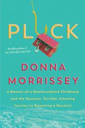 Cover Art for 9780735239197, Pluck: A Memoir of a Newfoundland Childhood and the Raucous, Terrible, Amazing Journey to Becoming a Novelist by Donna Morrissey