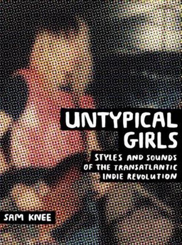 Cover Art for 9781908714459, Untypical GirlsA visual survey of women in independent rock by Sam Knee
