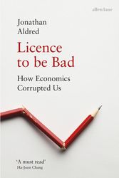 Cover Art for 9780241325438, Licence to be Bad: How Economics Corrupted Us by Jonathan Aldred