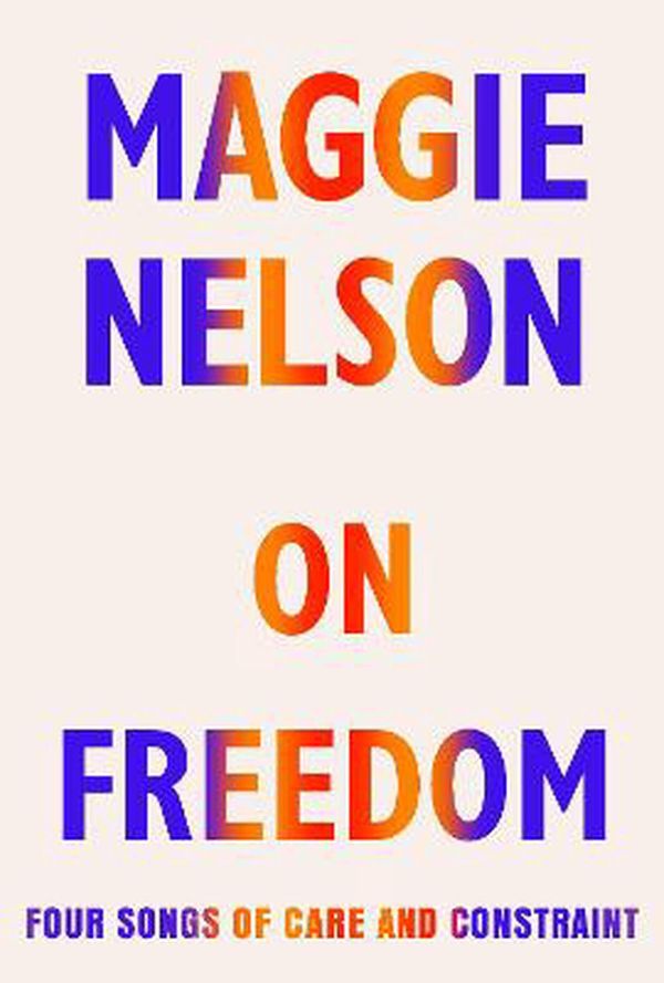 Cover Art for 9781787332690, On Freedom: Four Songs of Care and Constraint by Maggie Nelson