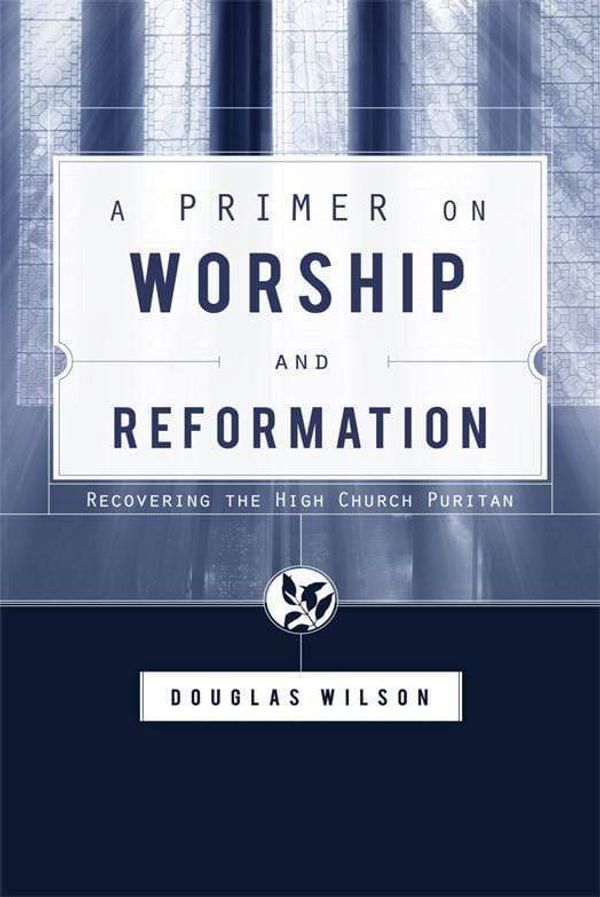 Cover Art for 9781591280613, A Primer on Worship and Reformation by Douglas Wilson