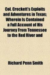 Cover Art for 9780217191975, Col. Crockett's Exploits and Adventures in Texas; Wherein Is Contained a Full Account of His Journey From Tennessee to the Red River and Natchitoches, ... Escapes Together With a Topograph by Richard Penn Smith