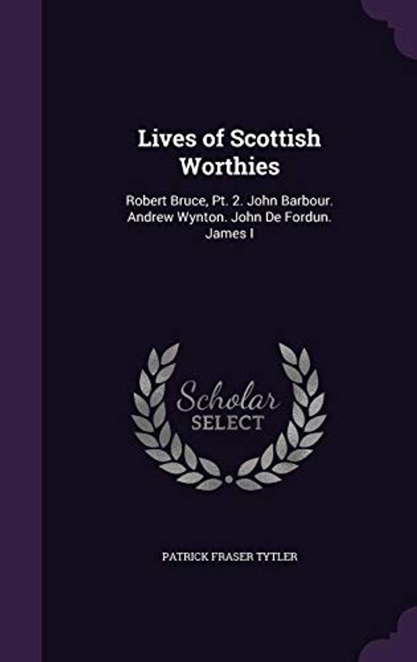 Cover Art for 9781357575878, Lives of Scottish Worthies: Robert Bruce, Pt. 2. John Barbour. Andrew Wynton. John De Fordun. James I by Patrick Fraser Tytler