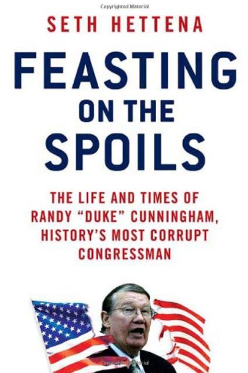 Cover Art for 9780312368296, Feasting on the Spoils: The Life and Times of Randy "Duke" Cunningham, History's Most Corrupt Congressman by Seth Hettena