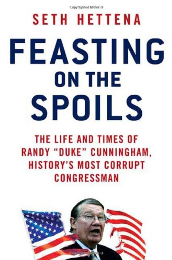 Cover Art for 9780312368296, Feasting on the Spoils: The Life and Times of Randy "Duke" Cunningham, History's Most Corrupt Congressman by Seth Hettena