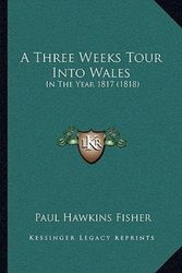 Cover Art for 9781166418786, A Three Weeks Tour Into Wales: In the Year 1817 (1818) by Fisher, Paul Hawkins