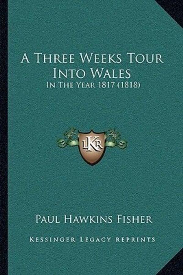 Cover Art for 9781166418786, A Three Weeks Tour Into Wales: In the Year 1817 (1818) by Fisher, Paul Hawkins