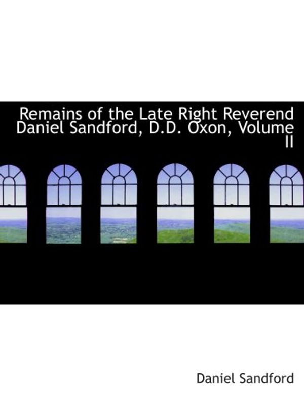 Cover Art for 9780554996615, Remains of the Late Right Reverend Daniel Sandford, D.D. Oxon, Volume II by Daniel Sandford