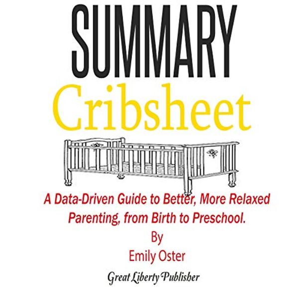 Cover Art for B07TQMW89P, Summary: Cribsheet: A Data-Driven Guide to Better, More Relaxed Parenting, from Birth to Preschool by Emily Oster by Great Liberty Publisher