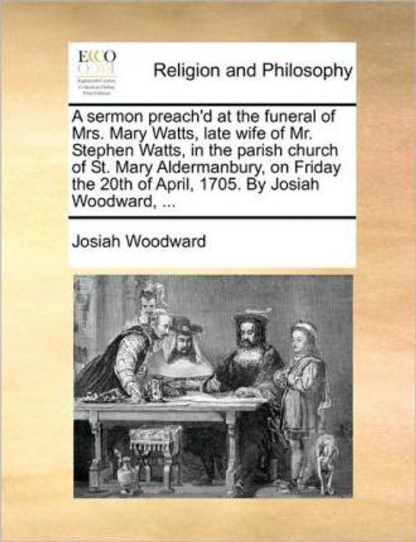 Cover Art for 9781170471708, A   Sermon Preach’d at the Funeral of Mrs. Mary Watts, Late Wife of Mr. Stephen Watts, in the Parish Church of St. Mary Aldermanbury, on Friday the 20 by Josiah Woodward