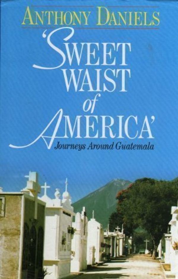 Cover Art for 9780091735852, 'Sweet Waist of America' - Journeys Around Guatemala by Anthony Daniels