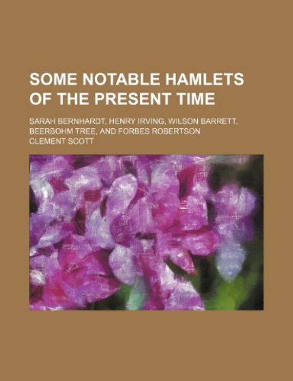 Cover Art for 9780217467087, Some Notable Hamlets of the Present Time; Sarah Bernhardt, Henry Irving, Wilson Barrett, Beerbohm Tree, and Forbes Robertson by Clement Scott