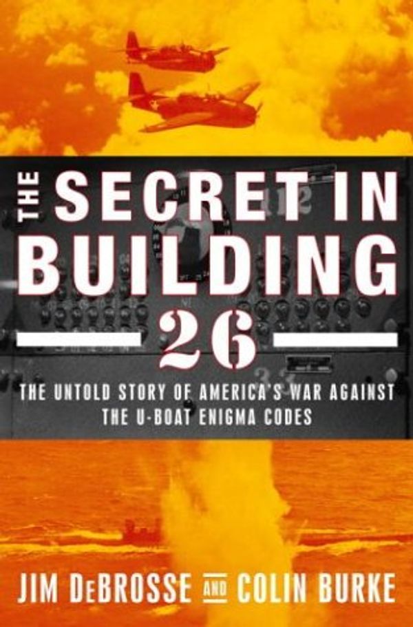 Cover Art for 9780375508073, The Secret in Building 26: The Untold Story of America's Ultra War Against the U-boat Enigma Codes by Jim Debrosse, Colin Burke